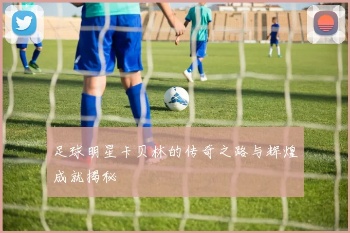 足球明星卡贝林的传奇之路与辉煌成就揭秘