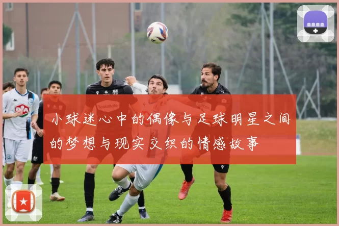小球迷心中的偶像与足球明星之间的梦想与现实交织的情感故事