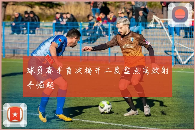 球员赛季首次梅开二度盘点高效射手崛起