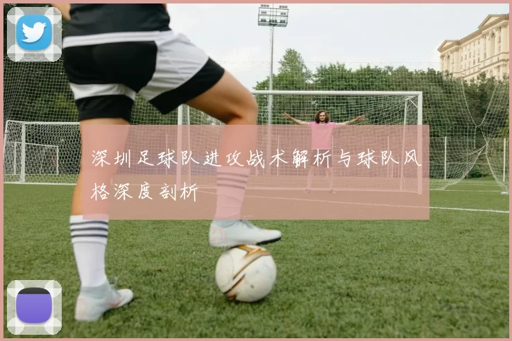 深圳足球队进攻战术解析与球队风格深度剖析