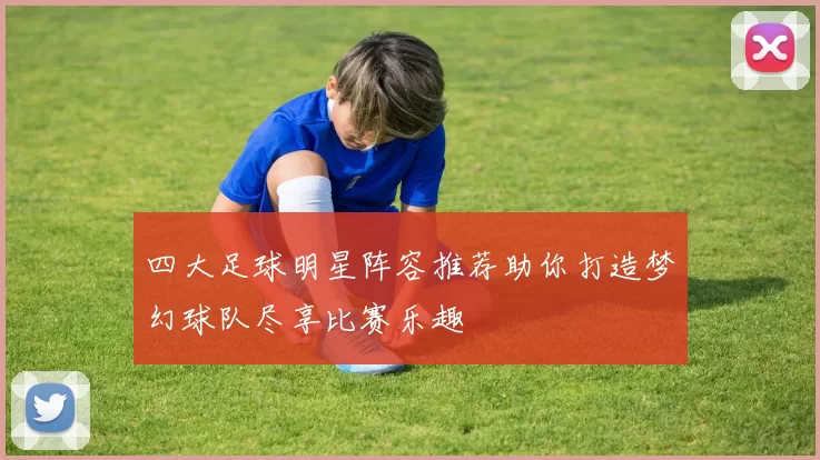 四大足球明星阵容推荐助你打造梦幻球队尽享比赛乐趣