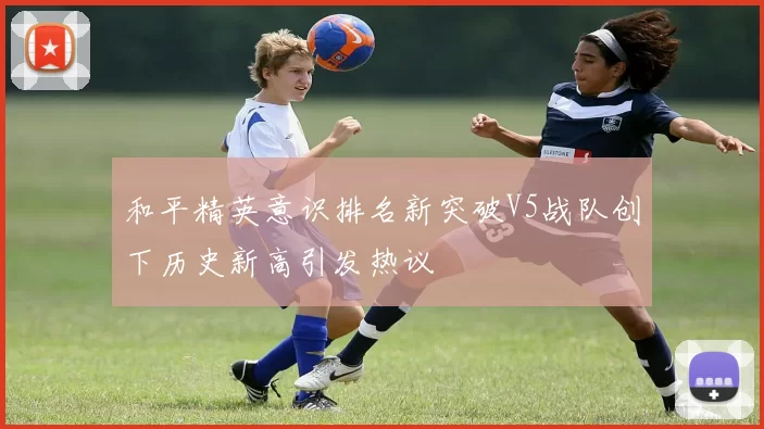和平精英意识排名新突破V5战队创下历史新高引发热议