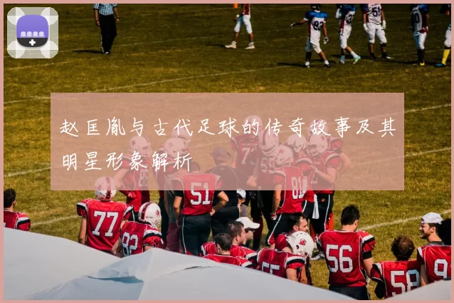 赵匡胤与古代足球的传奇故事及其明星形象解析