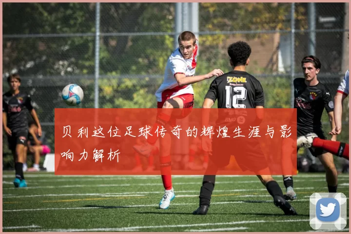 贝利这位足球传奇的辉煌生涯与影响力解析