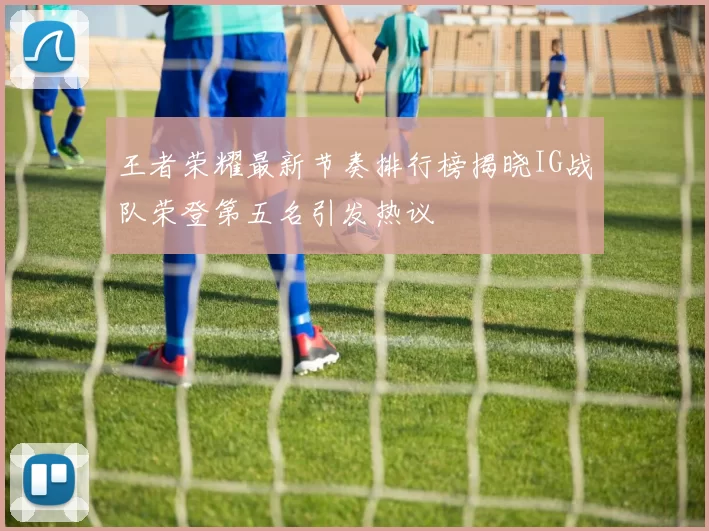 王者荣耀最新节奏排行榜揭晓IG战队荣登第五名引发热议