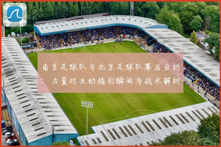 南京足球队与北京足球队赛后分析：力量对决的精彩瞬间与战术解析