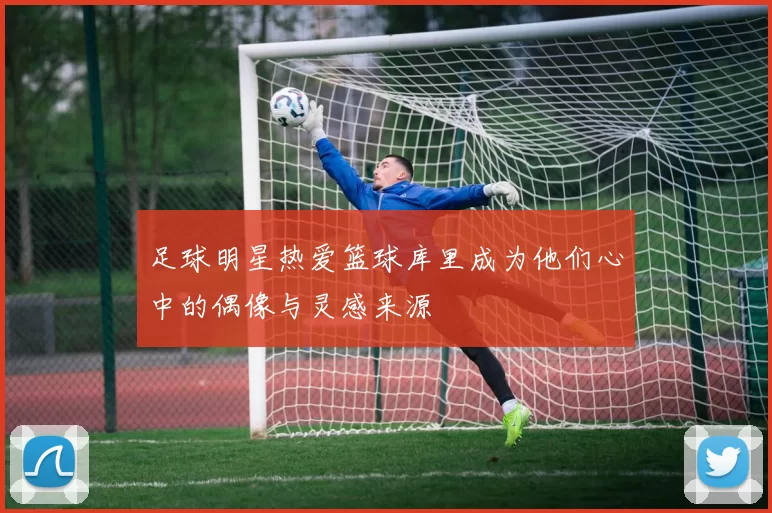 足球明星热爱篮球库里成为他们心中的偶像与灵感来源