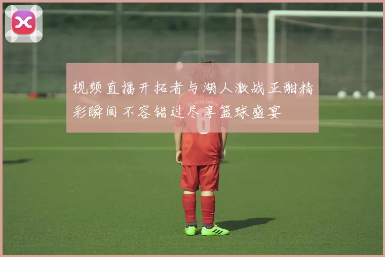 视频直播开拓者与湖人激战正酣精彩瞬间不容错过尽享篮球盛宴