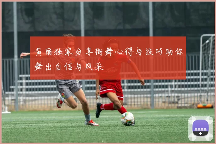 黄丽独家分享街舞心得与技巧助你舞出自信与风采