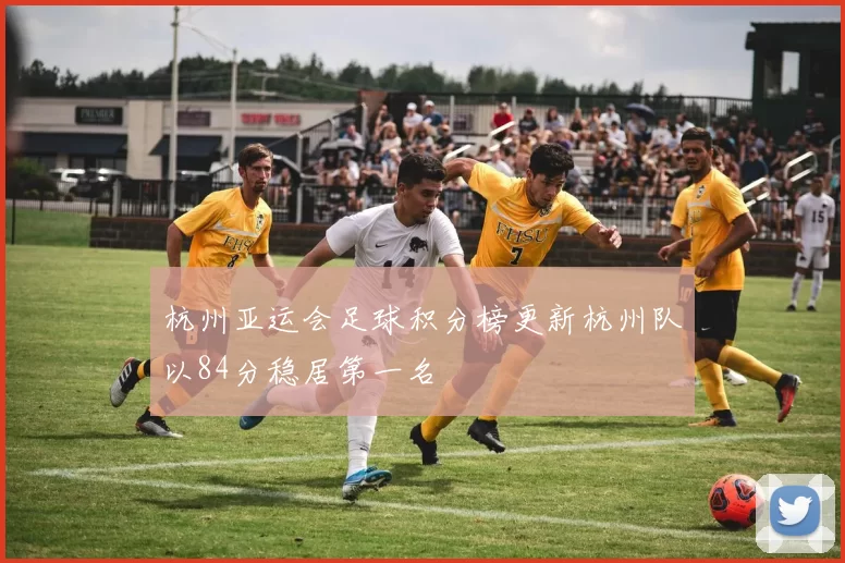杭州亚运会足球积分榜更新杭州队以84分稳居第一名
