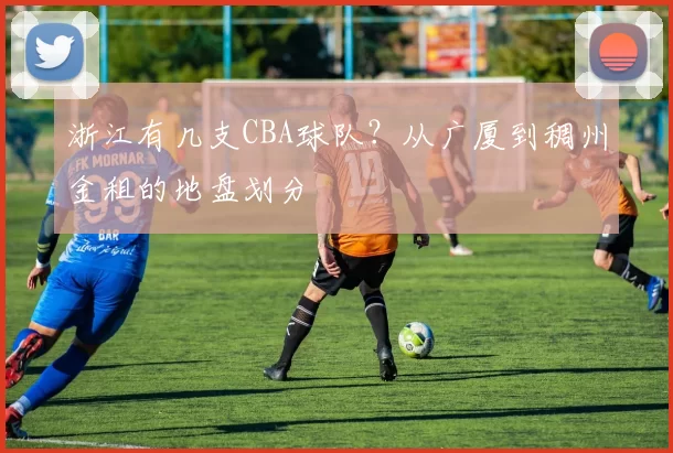 浙江有几支CBA球队？从广厦到稠州金租的地盘划分