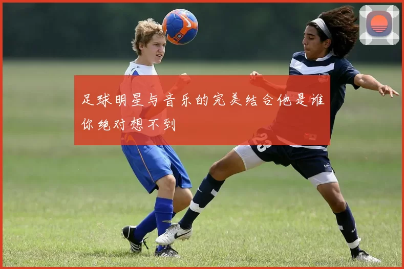 足球明星与音乐的完美结合他是谁你绝对想不到