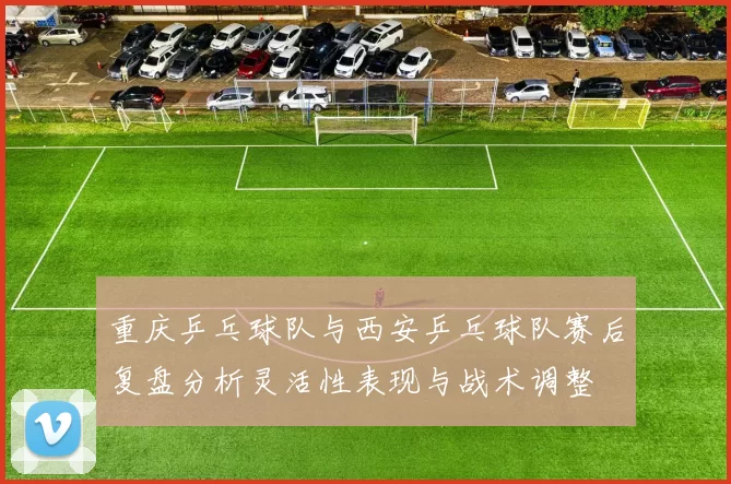 重庆乒乓球队与西安乒乓球队赛后复盘分析灵活性表现与战术调整
