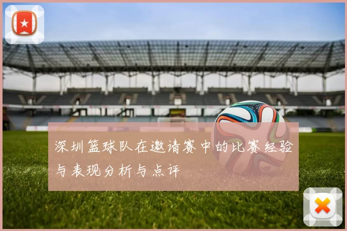 深圳篮球队在邀请赛中的比赛经验与表现分析与点评