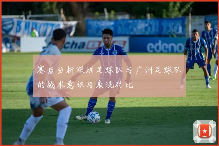 赛后分析深圳足球队与广州足球队的战术意识与表现对比