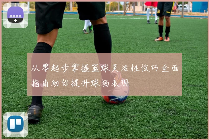 从零起步掌握篮球灵活性技巧全面指南助你提升球场表现