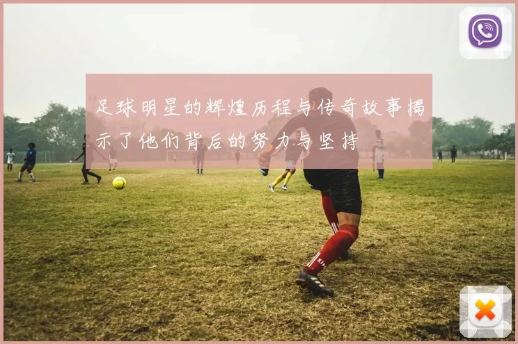 足球明星的辉煌历程与传奇故事揭示了他们背后的努力与坚持