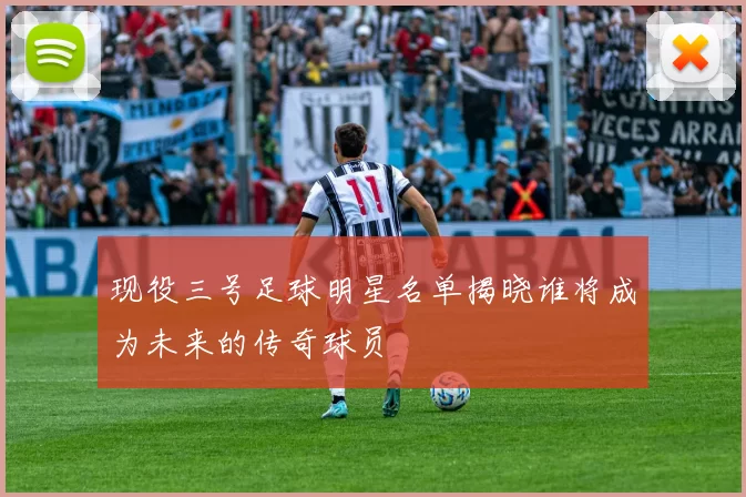 现役三号足球明星名单揭晓谁将成为未来的传奇球员