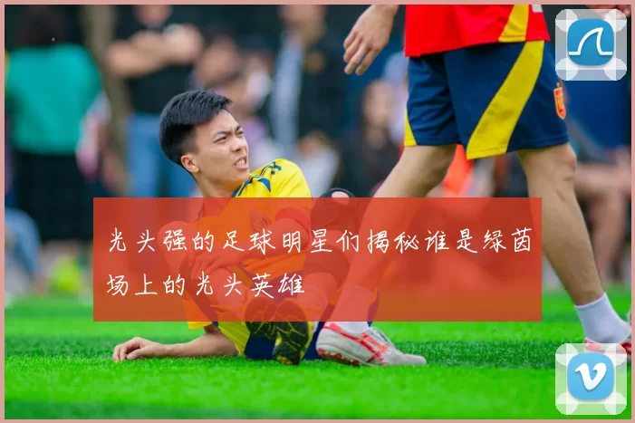 光头强的足球明星们揭秘谁是绿茵场上的光头英雄
