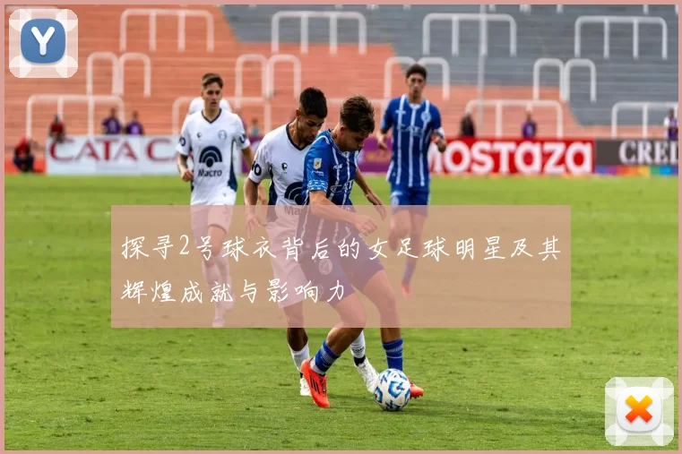 探寻2号球衣背后的女足球明星及其辉煌成就与影响力