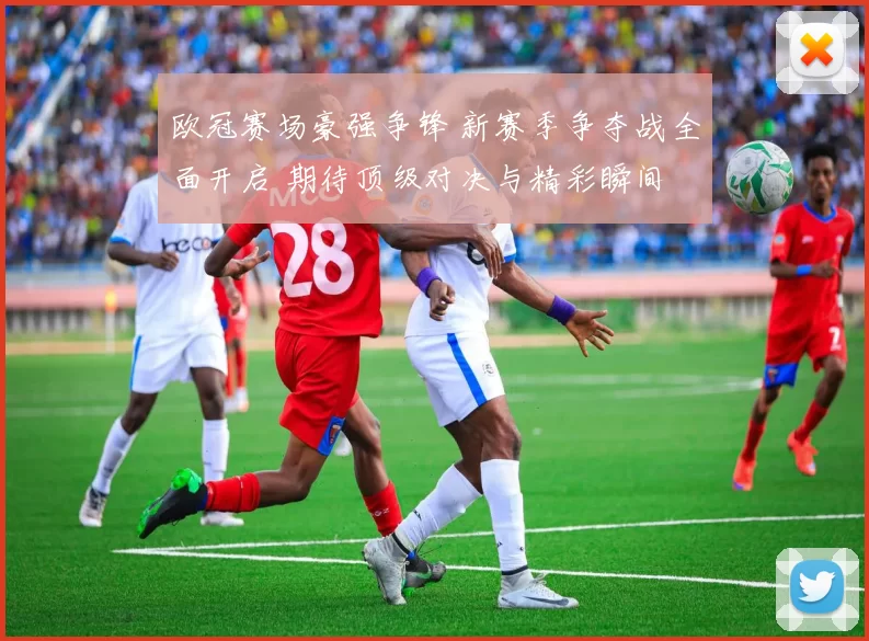 欧冠赛场豪强争锋 新赛季争夺战全面开启 期待顶级对决与精彩瞬间