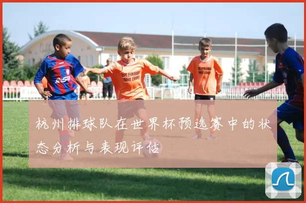 杭州排球队在世界杯预选赛中的状态分析与表现评估