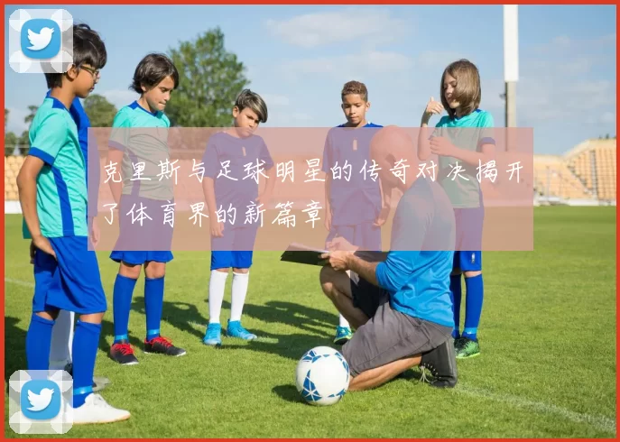 克里斯与足球明星的传奇对决揭开了体育界的新篇章