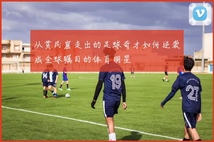 从贫民窟走出的足球奇才如何逆袭成全球瞩目的体育明星