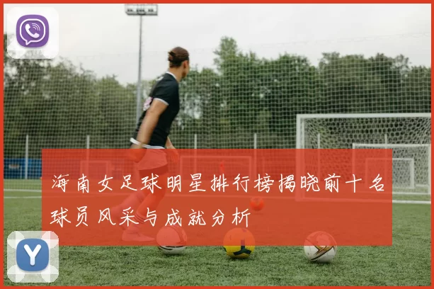 海南女足球明星排行榜揭晓前十名球员风采与成就分析