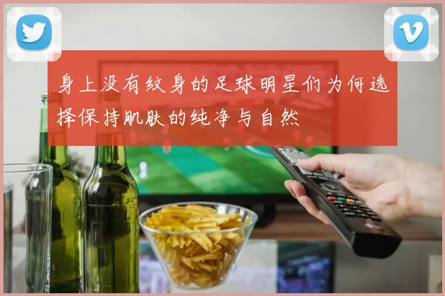身上没有纹身的足球明星们为何选择保持肌肤的纯净与自然