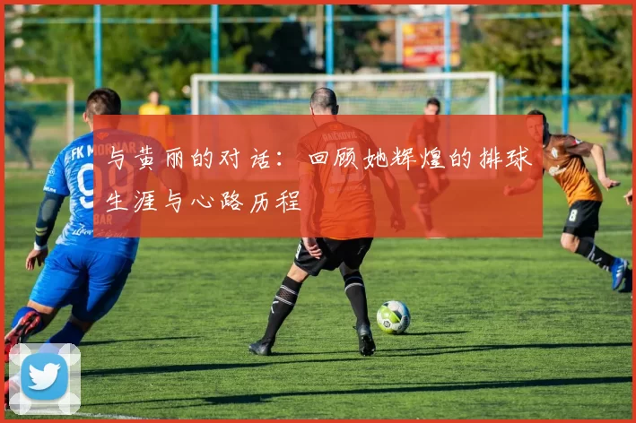 与黄丽的对话：回顾她辉煌的排球生涯与心路历程