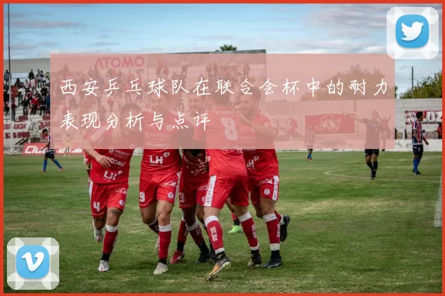 西安乒乓球队在联合会杯中的耐力表现分析与点评