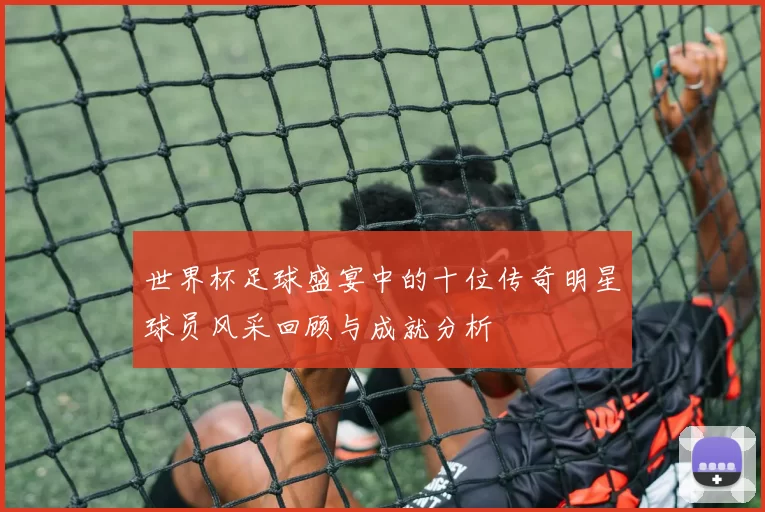 世界杯足球盛宴中的十位传奇明星球员风采回顾与成就分析