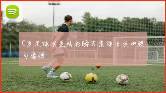 C罗足球明星精彩瞬间集锦卡点回顾与感悟