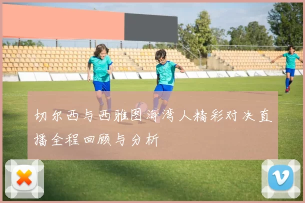 切尔西与西雅图海湾人精彩对决直播全程回顾与分析