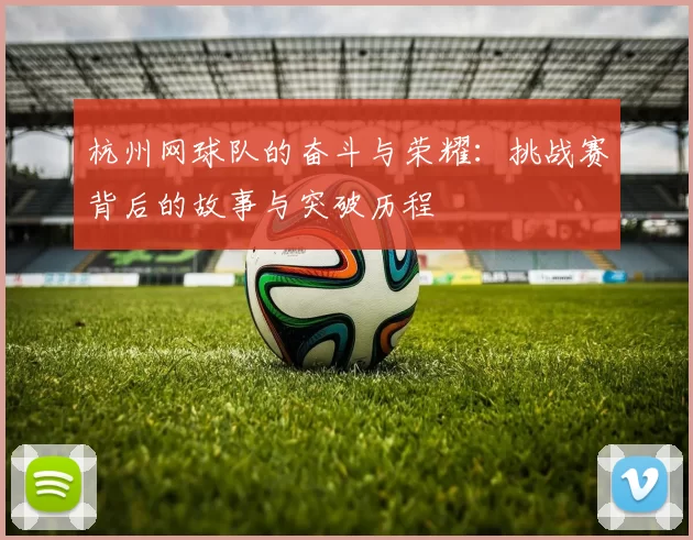 杭州网球队的奋斗与荣耀：挑战赛背后的故事与突破历程