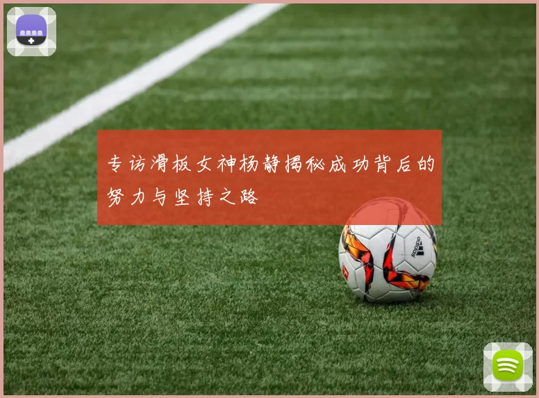 专访滑板女神杨静揭秘成功背后的努力与坚持之路