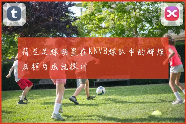 荷兰足球明星在KNVB球队中的辉煌历程与成就探讨