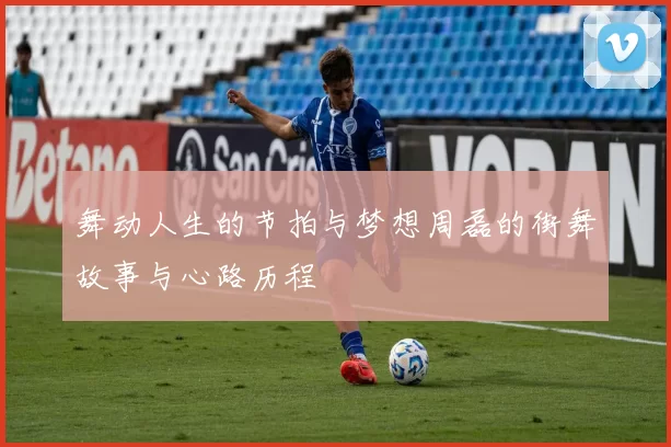 舞动人生的节拍与梦想周磊的街舞故事与心路历程