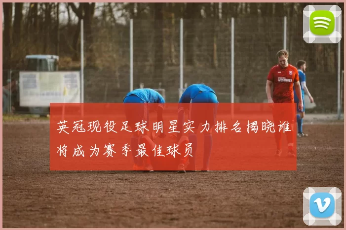 英冠现役足球明星实力排名揭晓谁将成为赛季最佳球员