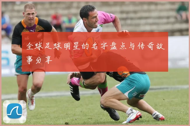 全球足球明星的名字盘点与传奇故事分享