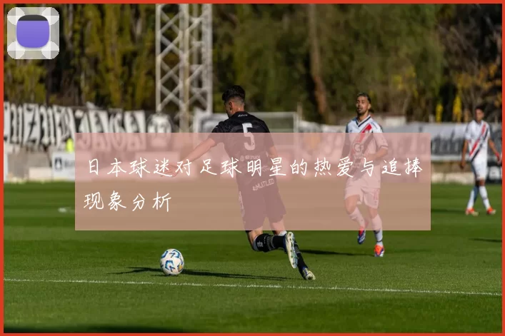 日本球迷对足球明星的热爱与追捧现象分析