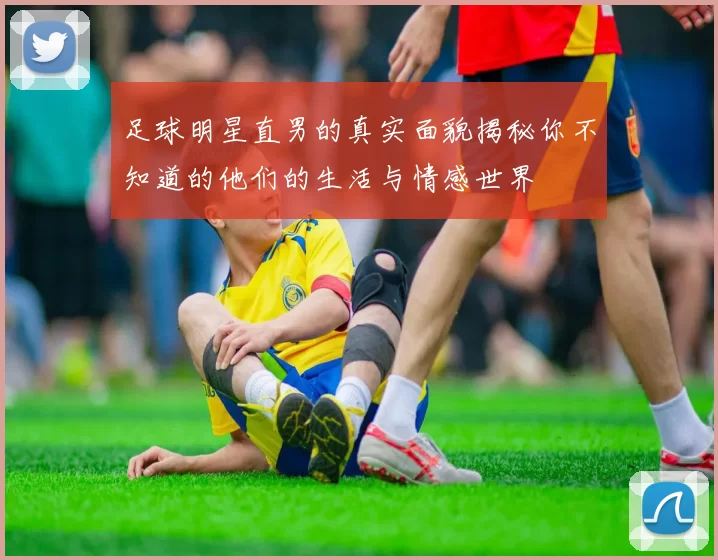 足球明星直男的真实面貌揭秘你不知道的他们的生活与情感世界