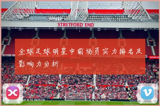 全球足球明星中前场员实力排名及影响力分析