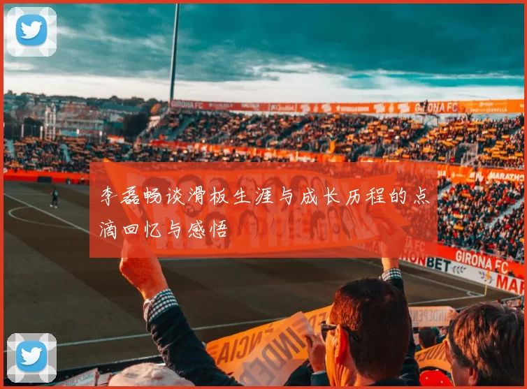 李磊畅谈滑板生涯与成长历程的点滴回忆与感悟