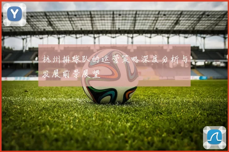 杭州排球队的运营策略深度分析与发展前景展望