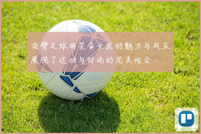 花臂足球明星黄头发的魅力与风采展现了运动与时尚的完美结合