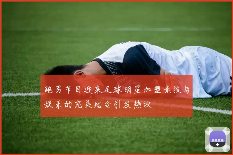 跑男节目迎来足球明星加盟竞技与娱乐的完美结合引发热议