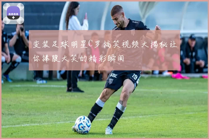 变装足球明星C罗搞笑视频大揭秘让你捧腹大笑的精彩瞬间