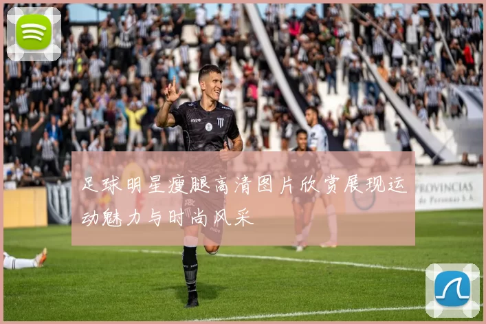 足球明星瘦腿高清图片欣赏展现运动魅力与时尚风采